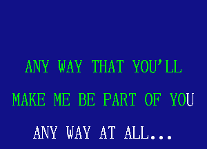 ANY WAY THAT YOUIL
MAKE ME BE PART OF YOU
ANY WAY AT ALL...