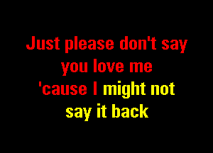 Just please don't say
you love me

'cause I might not
say it back