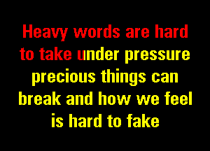 Heavy words are hard
to take under pressure
precious things can
break and how we feel
is hard to fake