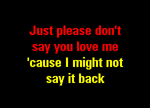 Just please don't
say you love me

'cause I might not
say it back