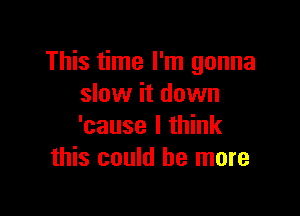 This time I'm gonna
slow it down

'cause I think
this could he more