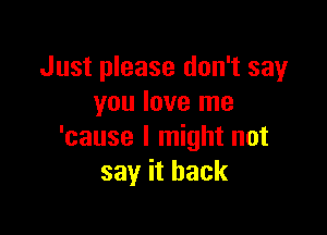 Just please don't say
you love me

'cause I might not
say it back