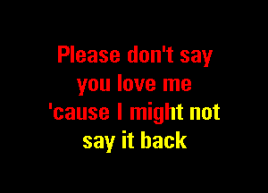 Please don't say
you love me

'cause I might not
say it back