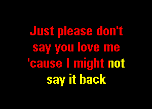 Just please don't
say you love me

'cause I might not
say it back