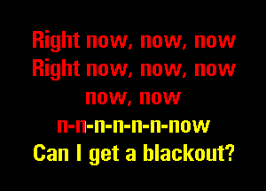 Right now, now, now
Right now, now, now
now, now
n-n-n-n-n-n-now
Can I get a blackout?