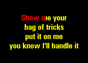 Show me your
bag of tricks

put it on me
you know I'll handle it