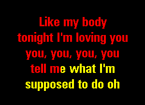 Like my body
tonight I'm loving you

you,you,you,you
tell me what I'm
supposed to do oh