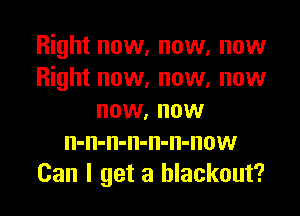 Right now, now, now
Right now, now, now
now, now
n-n-n-n-n-n-now
Can I get a blackout?