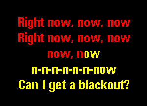 Right now, now, now
Right now, now, now
now, now
n-n-n-n-n-n-now
Can I get a blackout?