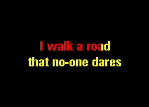 I walk a road

that no-one dares
