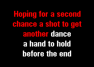 Hoping for a second
chance a shot to get

another dance
a hand to hold
before the end