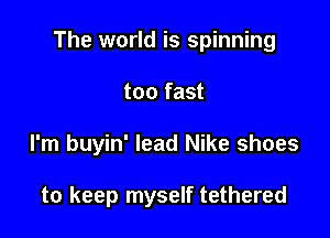 The world is spinning

too fast
I'm buyin' lead Nike shoes

to keep myself tethered