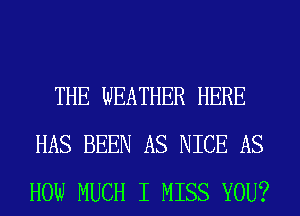 THE WEATHER HERE
HAS BEEN AS NICE AS
HOW MUCH I MISS YOU?