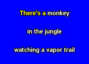 There's a monkey

in the jungle

watching a vapor trail