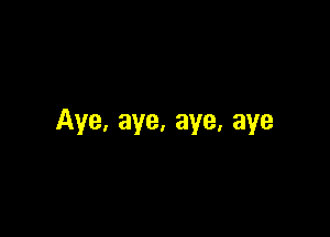 Aye, aye, aye, aye