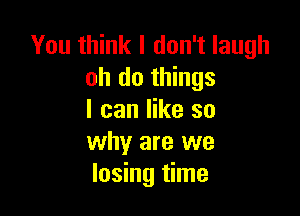 You think I don't laugh
oh do things

I can like so
why are we
losing time