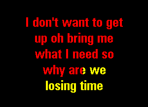 I don't want to get
up oh bring me

what I need so
why are we
losing time