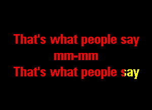 That's what people say

mm-mm
That's what people say