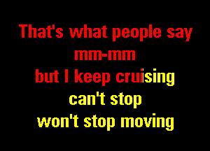 That's what people sayr
mm-mm

but I keep cruising
can't stop
won't stop moving