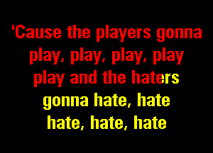 'Cause the players gonna
play. play. play. play
play and the haters

gonna hate, hate
hate, hate, hate