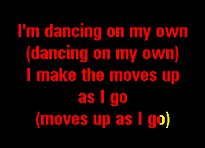 I'm dancing on my own
(dancing on my own)
I make the moves up

as I go
(moves up as I go)