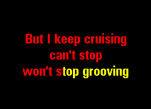But I keep cruising

can't stop
won't stop grooving