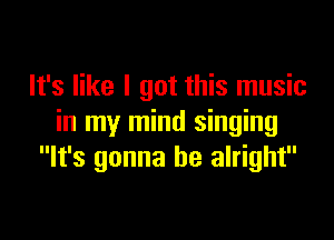 It's like I got this music

in my mind singing
It's gonna be alright