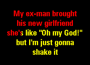 My ex-man brought
his new girlfriend

she's like Oh my God!
but I'm just gonna
shake it