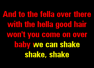 And to the fella over there
with the hella good hair
won't you come on over

baby we can shake
shake,shake