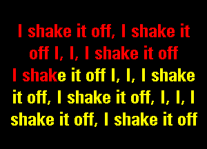 I shake it off, I shake it
off I, l, I shake it off

I shake it off I, l, I shake

it off, I shake it off, I, l, I

shake it off, I shake it off