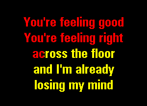 You're feeling good
You're feeling right

across the floor
and I'm already
losing my mind