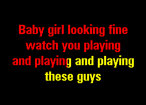 Baby girl looking fine
watch you playing

and playing and playing
these guys