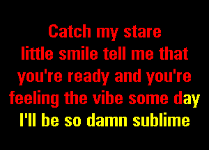 Catch my stare
little smile tell me that
you're ready and you're
feeling the vibe some day
I'll be so damn sublime