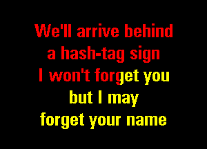 We'll arrive behind
a hash-tag sign

I won't forget you
but I may
forget your name