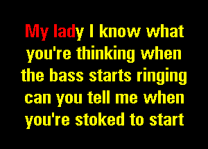 My lady I know what
you're thinking when
the bass starts ringing
can you tell me when
you're stoked to start