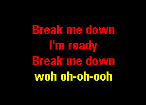 Break me down
I'm ready

Break me down
woh oh-oh-ooh
