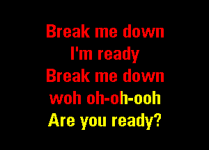 Break me down
I'm ready

Break me down
woh oh-oh-ooh
Are you ready?