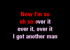 Now I'm so
oh so over it

over it, over it
I got another man