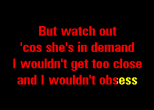 But watch out
'cos she's in demand

I wouldn't get too close
and I wouldn't obsess