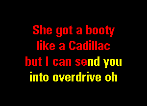 She got a booty
like a Cadillac

but I can send you
into overdrive oh