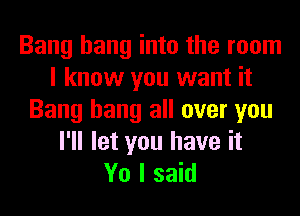 Bang hang into the room
I know you want it
Bang hang all over you
I'll let you have it
Yo I said