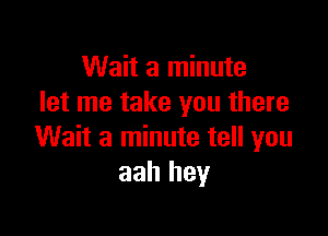 Wait a minute
let me take you there

Wait a minute tell you
aah hey