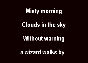 Misty morning
Clouds in the sky

Without warning

a wizard walks by..