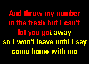 And throw my number
in the trash but I can't
let you get away
so I won't leave until I say
come home with me