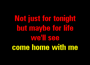 Not just for tonight
but maybe for life

we'll see
come home with me