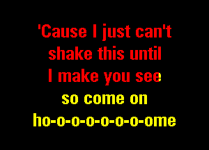 'Cause I just can't
shake this until

I make you see
so come on
ho-o-o-o-o-o-o-ome