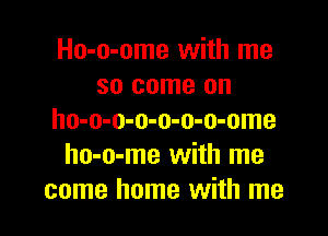 Ho-o-ome with me
so come on

ho-o-o-o-o-o-o-ome
ho-o-me with me
come home with me