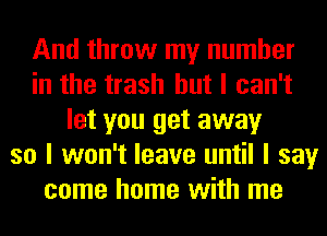 And throw my number
in the trash but I can't
let you get away
so I won't leave until I say
come home with me