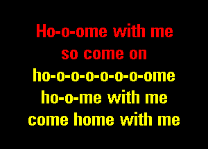 Ho-o-ome with me
so come on

ho-o-o-o-o-o-o-ome
ho-o-me with me
come home with me