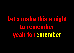 Let's make this a night

to remember
yeah to remember